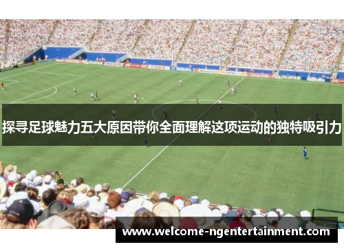 探寻足球魅力五大原因带你全面理解这项运动的独特吸引力
