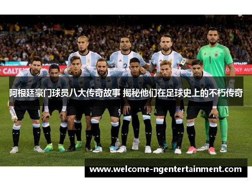 阿根廷豪门球员八大传奇故事 揭秘他们在足球史上的不朽传奇