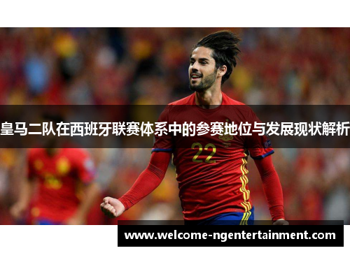 皇马二队在西班牙联赛体系中的参赛地位与发展现状解析