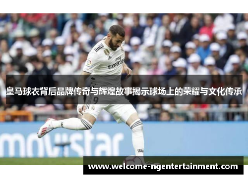 皇马球衣背后品牌传奇与辉煌故事揭示球场上的荣耀与文化传承