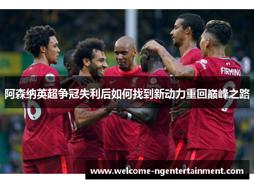 阿森纳英超争冠失利后如何找到新动力重回巅峰之路