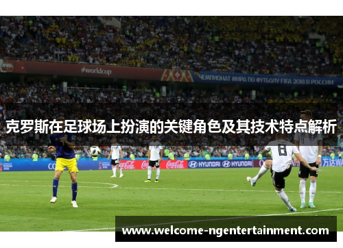 克罗斯在足球场上扮演的关键角色及其技术特点解析