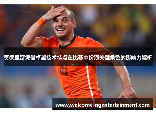莫德里奇凭借卓越技术特点在比赛中扮演关键角色的影响力解析