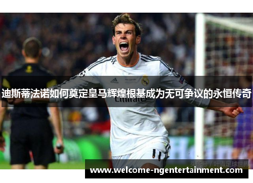 迪斯蒂法诺如何奠定皇马辉煌根基成为无可争议的永恒传奇