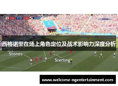 西格诺里在场上角色定位及战术影响力深度分析