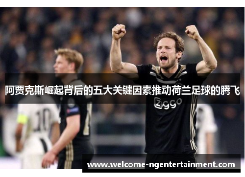 阿贾克斯崛起背后的五大关键因素推动荷兰足球的腾飞