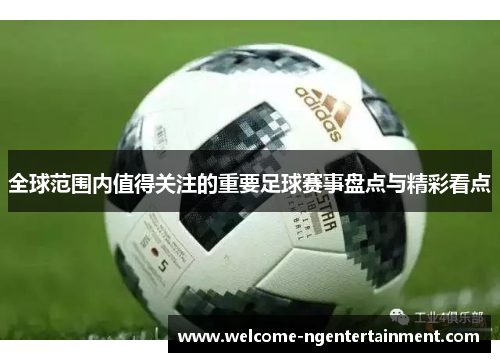 全球范围内值得关注的重要足球赛事盘点与精彩看点