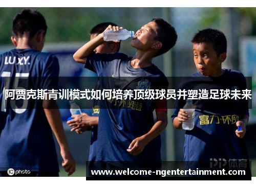 阿贾克斯青训模式如何培养顶级球员并塑造足球未来