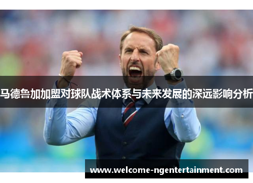 马德鲁加加盟对球队战术体系与未来发展的深远影响分析