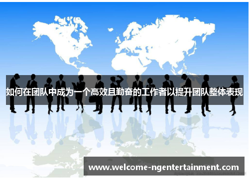 如何在团队中成为一个高效且勤奋的工作者以提升团队整体表现