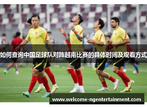 如何查询中国足球队对阵越南比赛的具体时间及观看方式