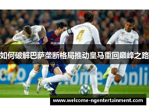 如何破解巴萨垄断格局推动皇马重回巅峰之路