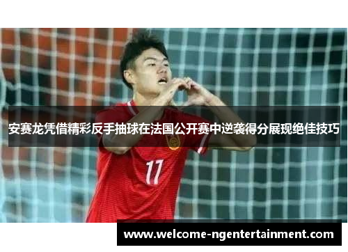安赛龙凭借精彩反手抽球在法国公开赛中逆袭得分展现绝佳技巧