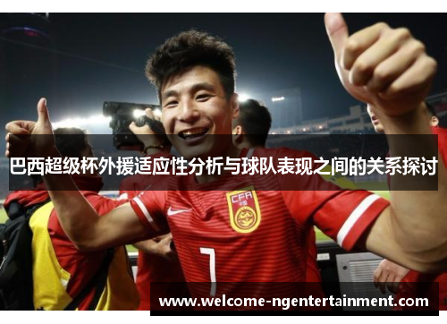 巴西超级杯外援适应性分析与球队表现之间的关系探讨