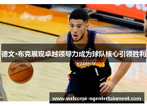 德文·布克展现卓越领导力成为球队核心引领胜利