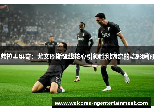 弗拉霍维奇：尤文图斯锋线核心引领胜利潮流的精彩瞬间