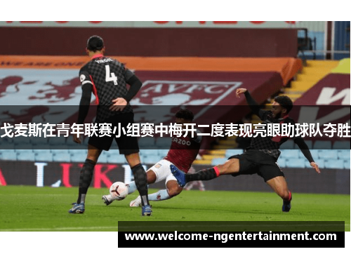 戈麦斯在青年联赛小组赛中梅开二度表现亮眼助球队夺胜