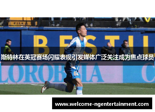 斯特林在英冠赛场闪耀表现引发媒体广泛关注成为焦点球员