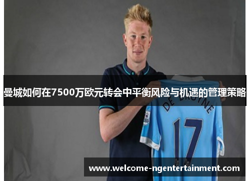 曼城如何在7500万欧元转会中平衡风险与机遇的管理策略