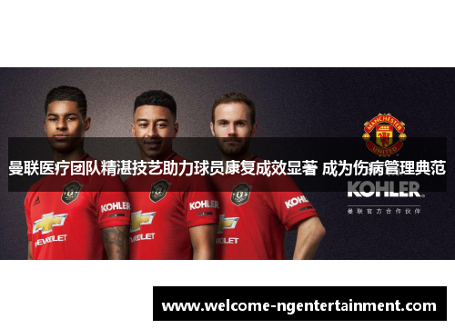 曼联医疗团队精湛技艺助力球员康复成效显著 成为伤病管理典范