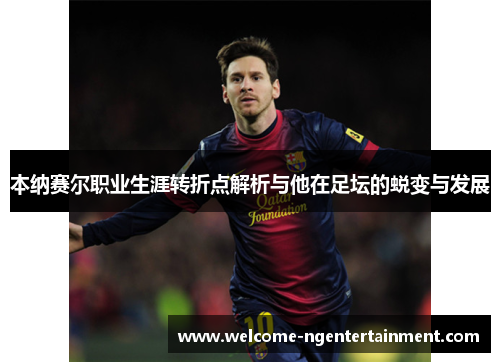 本纳赛尔职业生涯转折点解析与他在足坛的蜕变与发展 本纳赛尔职业生涯转折点解析与他在足坛的蜕变与发展