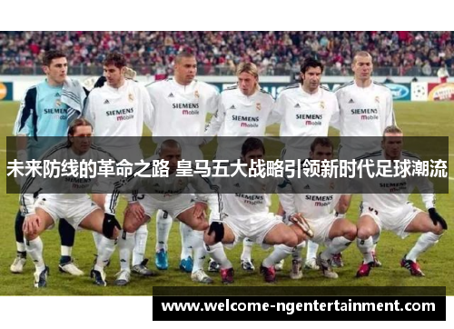 未来防线的革命之路 皇马五大战略引领新时代足球潮流