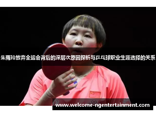 朱雨玲放弃全运会背后的深层次原因探析与乒乓球职业生涯选择的关系