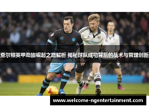 查尔顿英甲劲旅崛起之路解析 揭秘球队成功背后的战术与管理创新