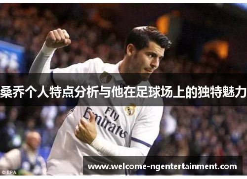 桑乔个人特点分析与他在足球场上的独特魅力