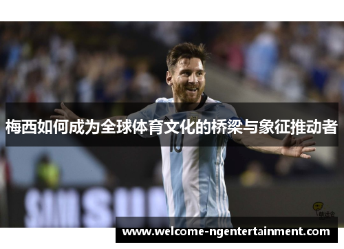 梅西如何成为全球体育文化的桥梁与象征推动者