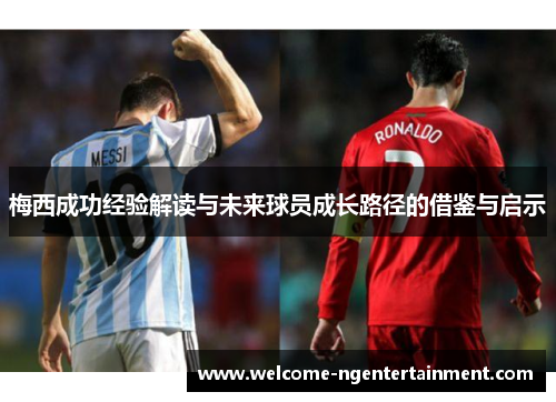 梅西成功经验解读与未来球员成长路径的借鉴与启示