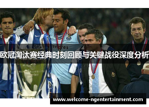 欧冠淘汰赛经典时刻回顾与关键战役深度分析