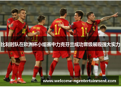 比利时队在欧洲杯小组赛中力克芬兰成功晋级展现强大实力