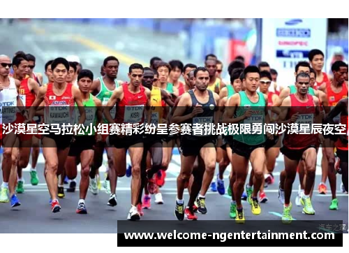 沙漠星空马拉松小组赛精彩纷呈参赛者挑战极限勇闯沙漠星辰夜空
