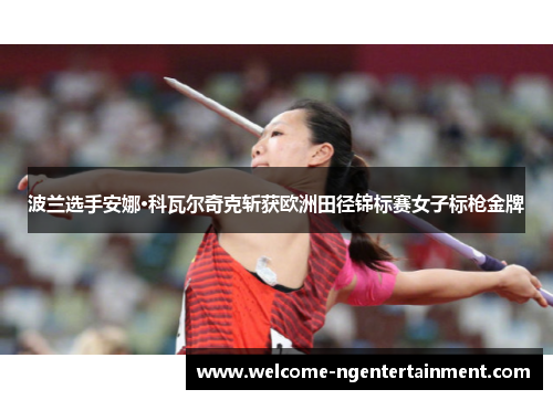 波兰选手安娜·科瓦尔奇克斩获欧洲田径锦标赛女子标枪金牌
