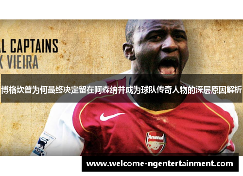 博格坎普为何最终决定留在阿森纳并成为球队传奇人物的深层原因解析