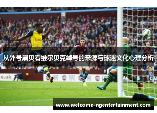 从外号黑贝看维尔贝克绰号的来源与球迷文化心理分析