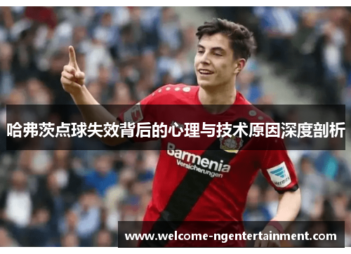 哈弗茨点球失效背后的心理与技术原因深度剖析