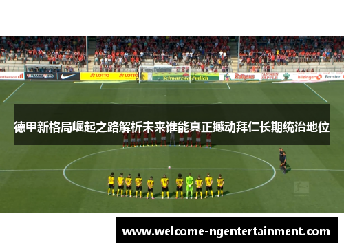 德甲新格局崛起之路解析未来谁能真正撼动拜仁长期统治地位