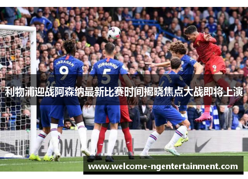 利物浦迎战阿森纳最新比赛时间揭晓焦点大战即将上演