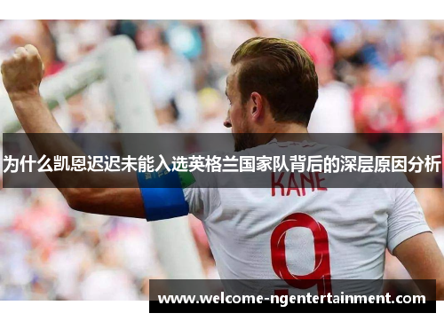 为什么凯恩迟迟未能入选英格兰国家队背后的深层原因分析