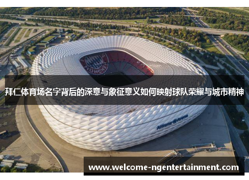 拜仁体育场名字背后的深意与象征意义如何映射球队荣耀与城市精神