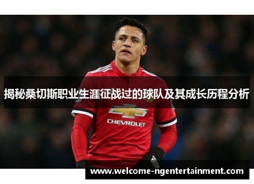 揭秘桑切斯职业生涯征战过的球队及其成长历程分析