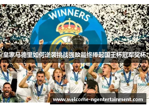 皇家马德里如何逆袭挑战强敌最终捧起国王杯冠军奖杯