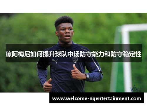 琼阿梅尼如何提升球队中场防守能力和防守稳定性