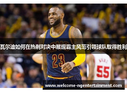 瓦尔迪如何在热刺对决中展现霸主风范引领球队取得胜利