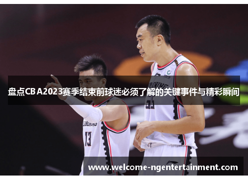盘点CBA2023赛季结束前球迷必须了解的关键事件与精彩瞬间