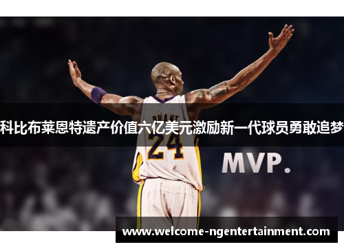 科比布莱恩特遗产价值六亿美元激励新一代球员勇敢追梦