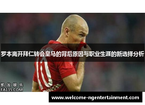 罗本离开拜仁转会皇马的背后原因与职业生涯的新选择分析
