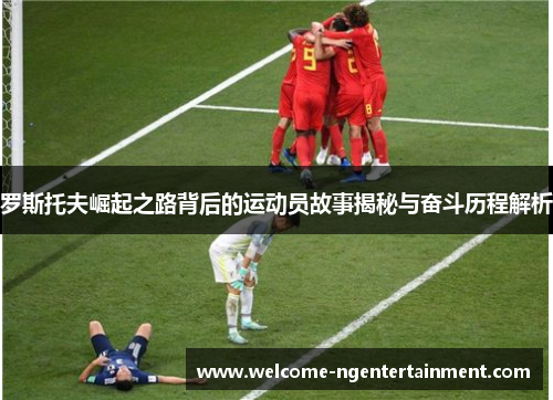 罗斯托夫崛起之路背后的运动员故事揭秘与奋斗历程解析